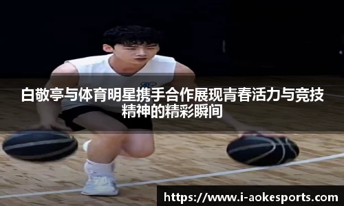 白敬亭与体育明星携手合作展现青春活力与竞技精神的精彩瞬间