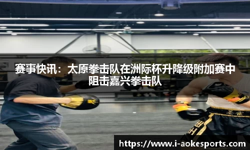 赛事快讯：太原拳击队在洲际杯升降级附加赛中阻击嘉兴拳击队
